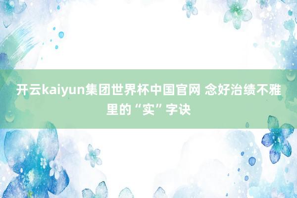 开云kaiyun集团世界杯中国官网 念好治绩不雅里的“实”字诀