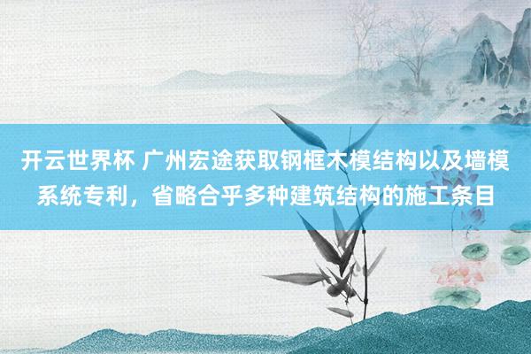 开云世界杯 广州宏途获取钢框木模结构以及墙模系统专利，省略合乎多种建筑结构的施工条目