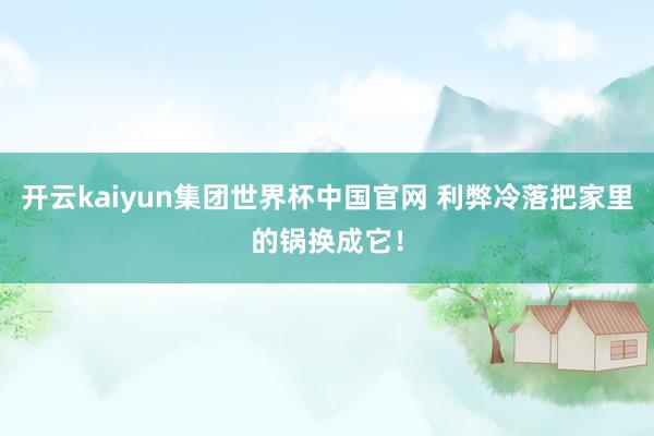 开云kaiyun集团世界杯中国官网 利弊冷落把家里的锅换成它！