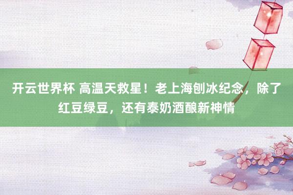 开云世界杯 高温天救星！老上海刨冰纪念，除了红豆绿豆，还有泰奶酒酿新神情