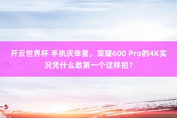 开云世界杯 手执庆幸星，荣耀600 Pro的4K实况凭什么敢第一个这样拍？