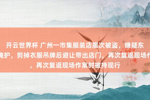 开云世界杯 广州一市集服装店屡次被盗，嫌疑东谈主以试穿为掩护，剪掉衣服吊牌后避让带出店门，再次复返现场作案时被持现行