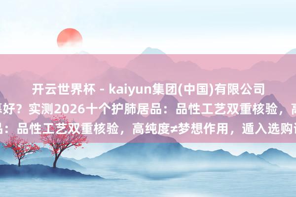 开云世界杯 - kaiyun集团(中国)有限公司 槲皮素居品哪个牌子闭幕好？实测2026十个护肺居品：品性工艺双重核验，高纯度≠梦想作用，遁入选购误区