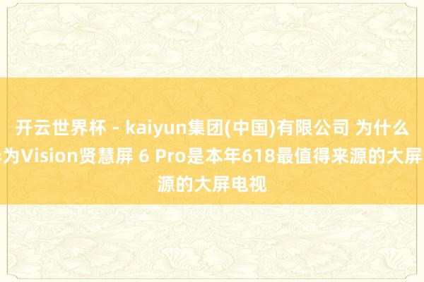 开云世界杯 - kaiyun集团(中国)有限公司 为什么说华为Vision贤慧屏 6 Pro是本年618最值得来源的大屏电视