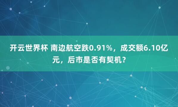 开云世界杯 南边航空跌0.91%，成交额6.10亿元，后市是否有契机？
