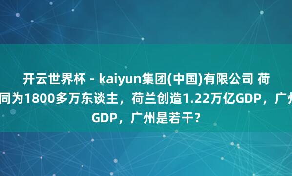 开云世界杯 - kaiyun集团(中国)有限公司 荷兰与广州同为1800多万东谈主，荷兰创造1.22万亿GDP，广州是若干？