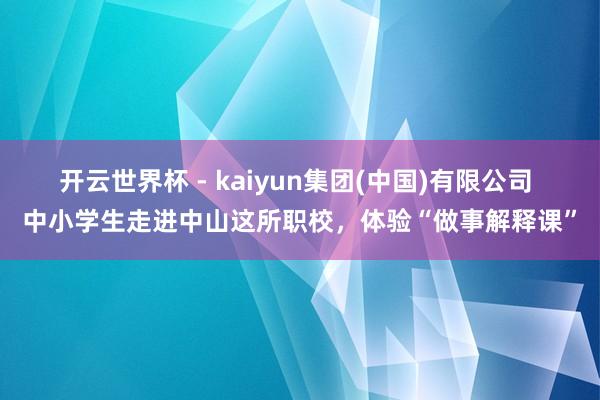 开云世界杯 - kaiyun集团(中国)有限公司 中小学生走进中山这所职校，体验“做事解释课”