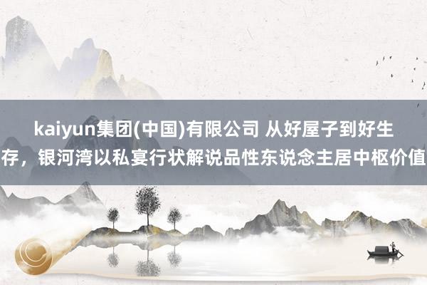 kaiyun集团(中国)有限公司 从好屋子到好生存，银河湾以私宴行状解说品性东说念主居中枢价值