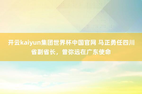 开云kaiyun集团世界杯中国官网 马正勇任四川省副省长，曾弥远在广东使命