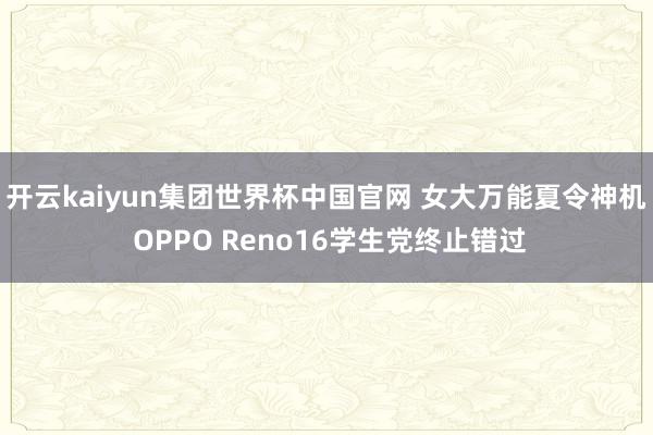 开云kaiyun集团世界杯中国官网 女大万能夏令神机 OPPO Reno16学生党终止错过