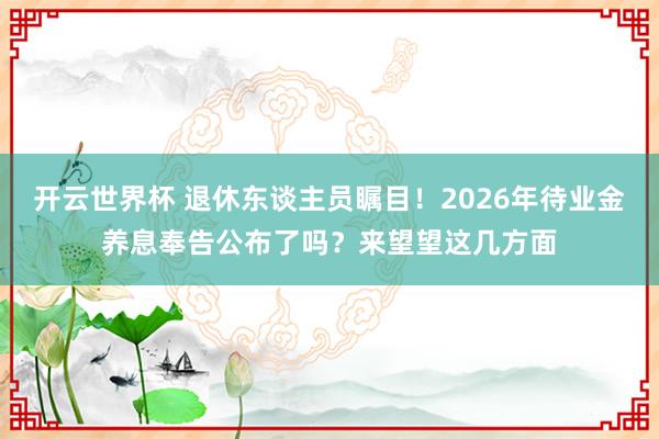 开云世界杯 退休东谈主员瞩目！2026年待业金养息奉告公布了吗？来望望这几方面