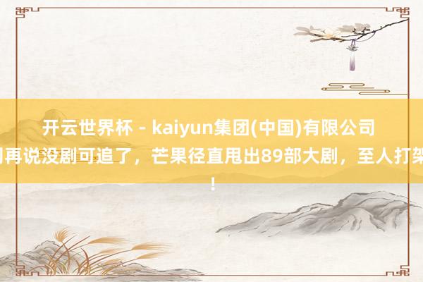 开云世界杯 - kaiyun集团(中国)有限公司 别再说没剧可追了，芒果径直甩出89部大剧，至人打架！