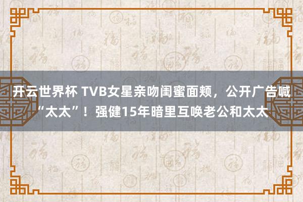开云世界杯 TVB女星亲吻闺蜜面颊，公开广告喊“太太”！强健15年暗里互唤老公和太太