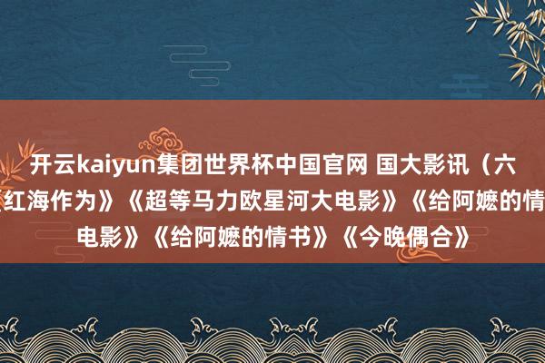 开云kaiyun集团世界杯中国官网 国大影讯（六一） | 《钟馗》《红海作为》《超等马力欧星河大电影》《给阿嬷的情书》《今晚偶合》