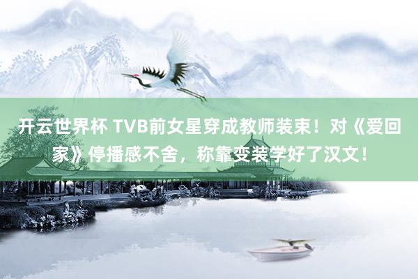 开云世界杯 TVB前女星穿成教师装束！对《爱回家》停播感不舍，称靠变装学好了汉文！