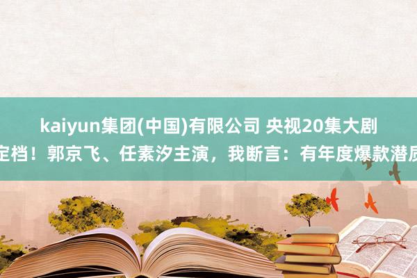 kaiyun集团(中国)有限公司 央视20集大剧定档！郭京飞、任素汐主演，我断言：有年度爆款潜质