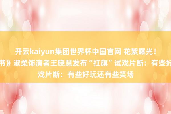 开云kaiyun集团世界杯中国官网 花絮曝光！《给阿嬷的情书》淑柔饰演者王晓慧发布“扛旗”试戏片断：有些好玩还有些笑场