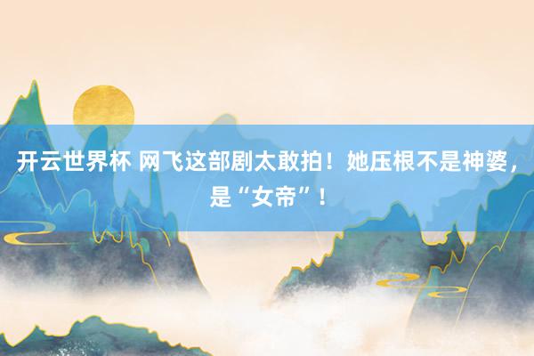 开云世界杯 网飞这部剧太敢拍！她压根不是神婆，是“女帝”！