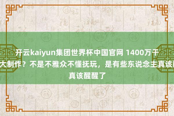 开云kaiyun集团世界杯中国官网 1400万干翻2亿大制作？不是不雅众不懂抚玩，是有些东说念主真该醒醒了