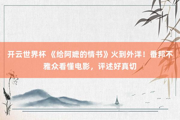 开云世界杯 《给阿嬷的情书》火到外洋！番邦不雅众看懂电影，评述好真切