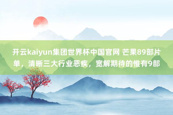 开云kaiyun集团世界杯中国官网 芒果89部片单，清晰三大行业恶疾，宽解期待的惟有9部