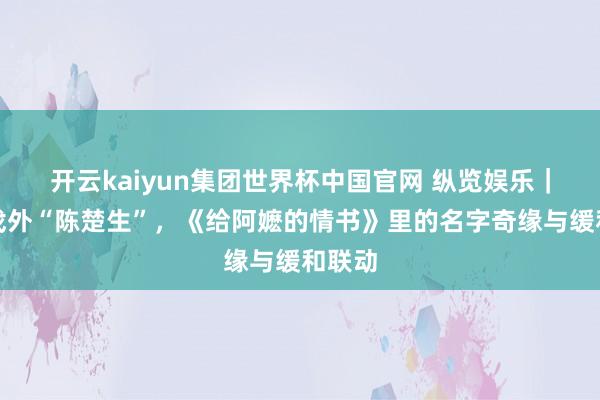 开云kaiyun集团世界杯中国官网 纵览娱乐｜戏里戏外“陈楚生”，《给阿嬷的情书》里的名字奇缘与缓和联动