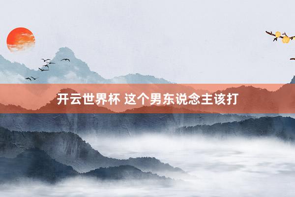 开云世界杯 这个男东说念主该打