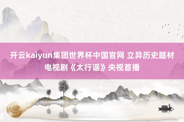 开云kaiyun集团世界杯中国官网 立异历史题材电视剧《太行谣》央视首播