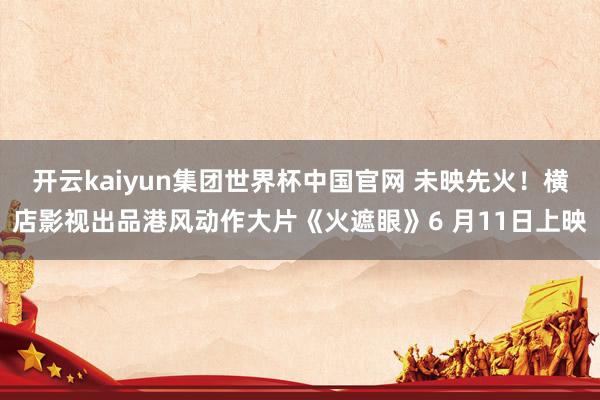 开云kaiyun集团世界杯中国官网 未映先火！横店影视出品港风动作大片《火遮眼》6 月11日上映