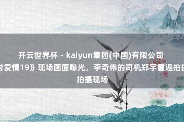 开云世界杯 - kaiyun集团(中国)有限公司 《乡村爱情19》现场画面曝光，李奇伟的司机郑宇重返拍摄现场