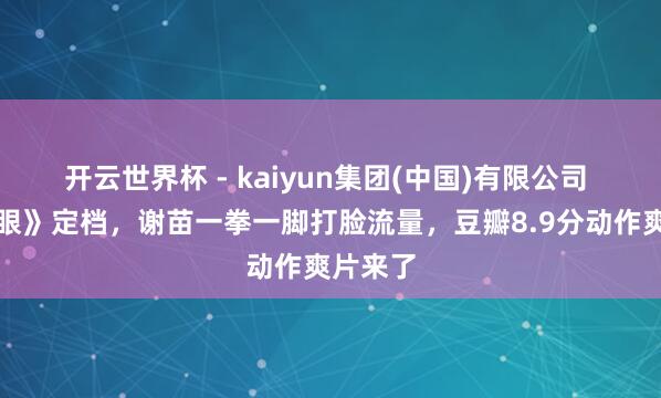开云世界杯 - kaiyun集团(中国)有限公司 《火遮眼》定档，谢苗一拳一脚打脸流量，豆瓣8.9分动作爽片来了