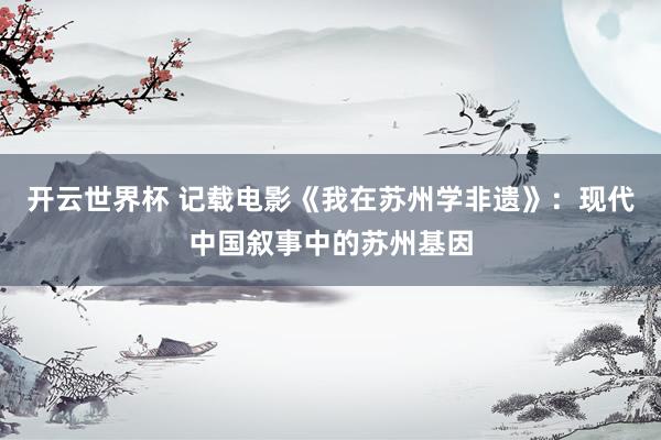 开云世界杯 记载电影《我在苏州学非遗》：现代中国叙事中的苏州基因
