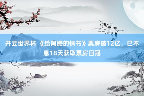 开云世界杯 《给阿嬷的情书》票房破12亿，已不息18天获取票房日冠