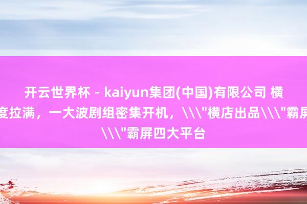 开云世界杯 - kaiyun集团(中国)有限公司 横店片场热度拉满，一大波剧组密集开机，\