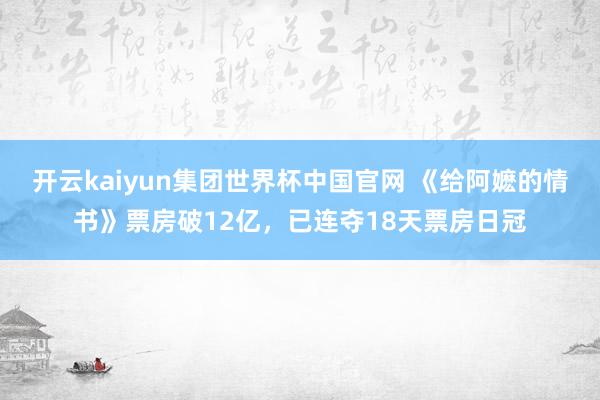 开云kaiyun集团世界杯中国官网 《给阿嬷的情书》票房破12亿，已连夺18天票房日冠