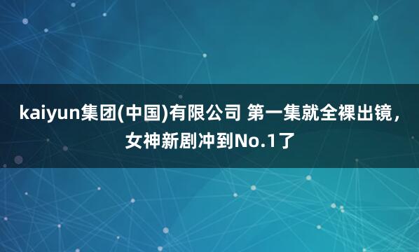 kaiyun集团(中国)有限公司 第一集就全裸出镜，女神新剧冲到No.1了
