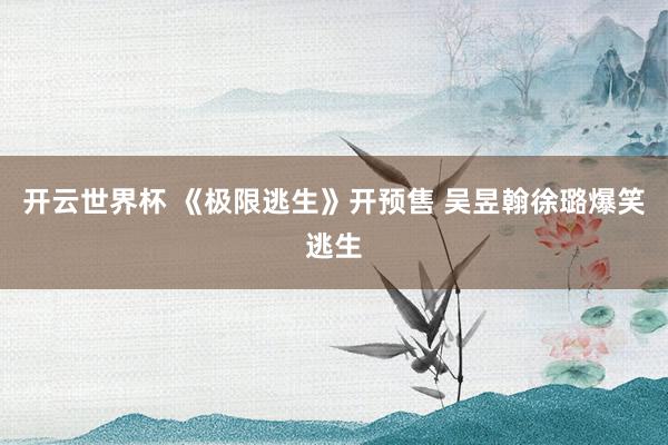 开云世界杯 《极限逃生》开预售 吴昱翰徐璐爆笑逃生