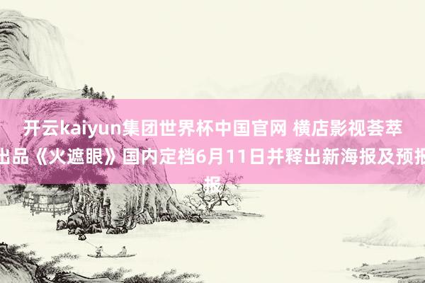 开云kaiyun集团世界杯中国官网 横店影视荟萃出品《火遮眼》国内定档6月11日并释出新海报及预报
