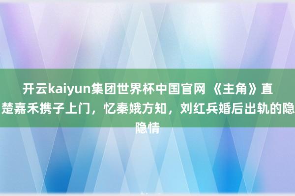 开云kaiyun集团世界杯中国官网 《主角》直到楚嘉禾携子上门，忆秦娥方知，刘红兵婚后出轨的隐情