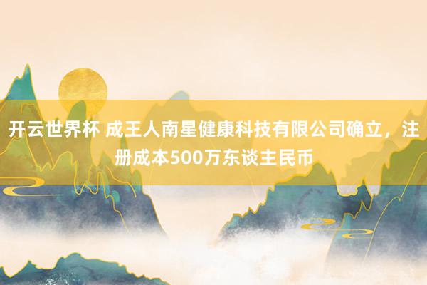 开云世界杯 成王人南星健康科技有限公司确立，注册成本500万东谈主民币