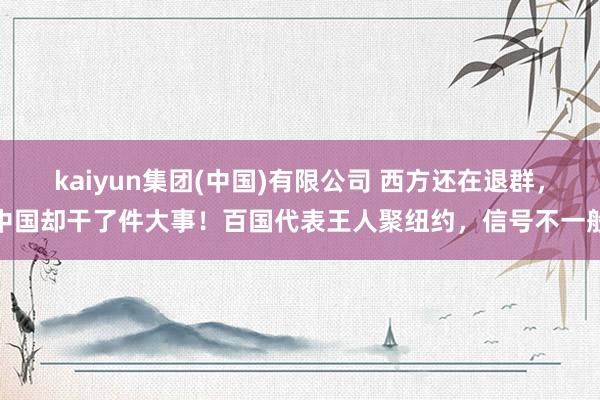 kaiyun集团(中国)有限公司 西方还在退群，中国却干了件大事！百国代表王人聚纽约，信号不一般