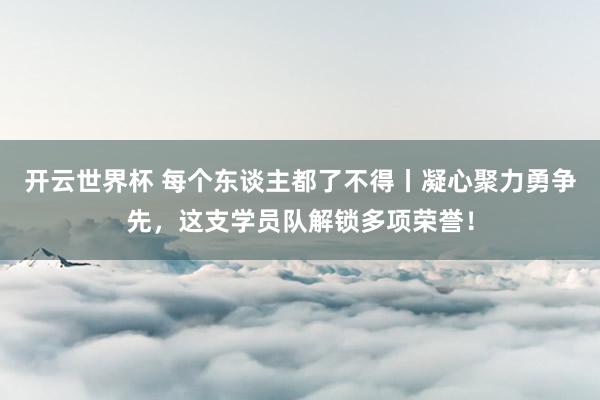 开云世界杯 每个东谈主都了不得丨凝心聚力勇争先，这支学员队解锁多项荣誉！