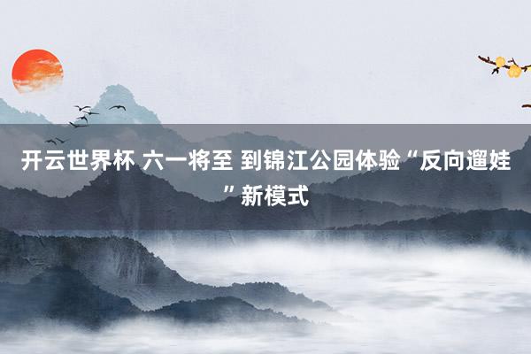 开云世界杯 六一将至 到锦江公园体验“反向遛娃”新模式