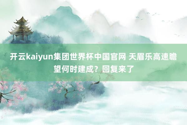 开云kaiyun集团世界杯中国官网 天眉乐高速瞻望何时建成？回复来了