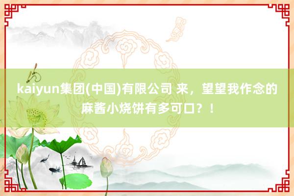 kaiyun集团(中国)有限公司 来，望望我作念的麻酱小烧饼有多可口？！