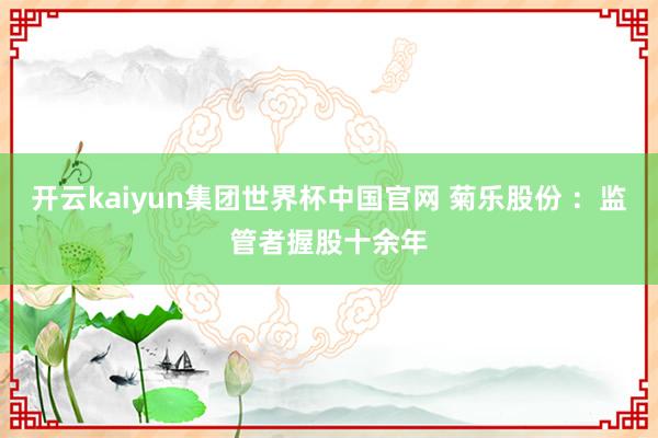 开云kaiyun集团世界杯中国官网 菊乐股份 ：监管者握股十余年