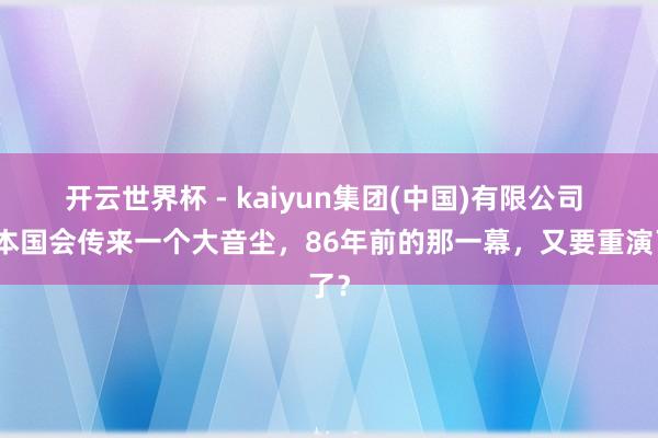 开云世界杯 - kaiyun集团(中国)有限公司 日本国会传来一个大音尘，86年前的那一幕，又要重演了？