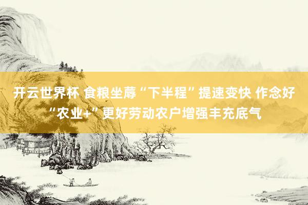 开云世界杯 食粮坐蓐“下半程”提速变快 作念好“农业+”更好劳动农户增强丰充底气