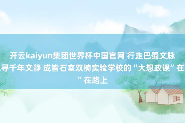 开云kaiyun集团世界杯中国官网 行走巴蜀文脉，探寻千年文静 成皆石室双楠实验学校的“大想政课”在路上
