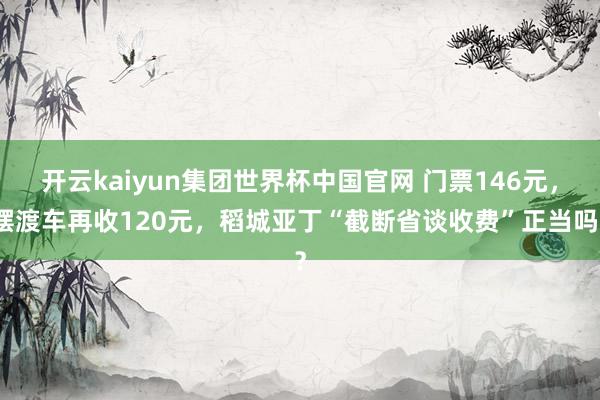 开云kaiyun集团世界杯中国官网 门票146元，摆渡车再收120元，稻城亚丁“截断省谈收费”正当吗？